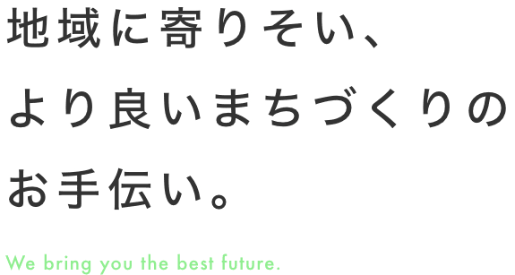 地域に寄りそい、 より良いまちづくりの お手伝い。